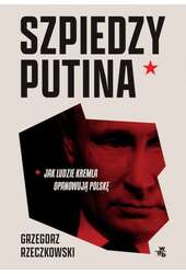 Szpiedzy Putina Jak ludzie Kremla opanowują Polskę