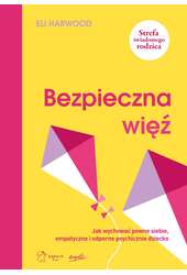 Bezpieczna więź Jak wychować pewne siebie empatyczne i odporne psychicznie dziecko